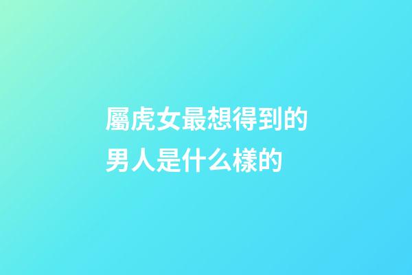 屬虎女最想得到的男人是什么樣的