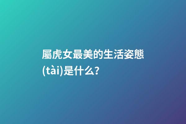 屬虎女最美的生活姿態(tài)是什么？