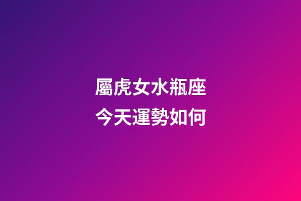 屬虎女水瓶座今天運勢如何-第1張-星座運勢-玄機派