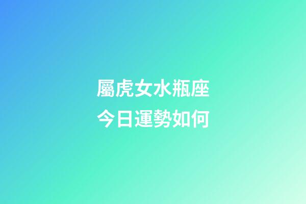 屬虎女水瓶座今日運勢如何-第1張-星座運勢-玄機派