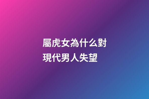屬虎女為什么對現代男人失望