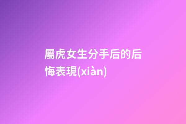 屬虎女生分手后的后悔表現(xiàn)