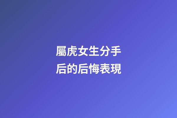 屬虎女生分手后的后悔表現