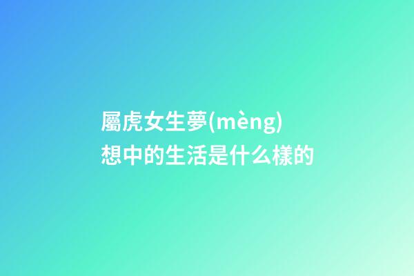 屬虎女生夢(mèng)想中的生活是什么樣的