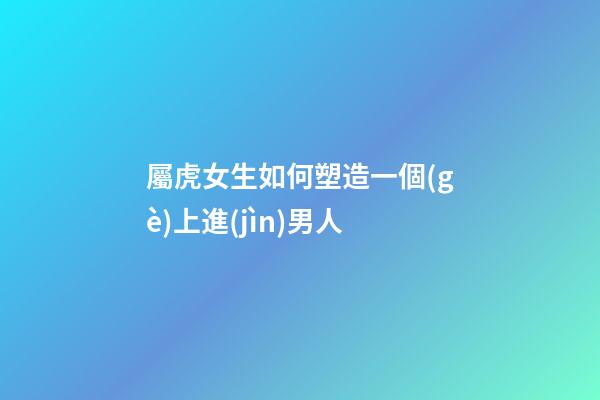 屬虎女生如何塑造一個(gè)上進(jìn)男人