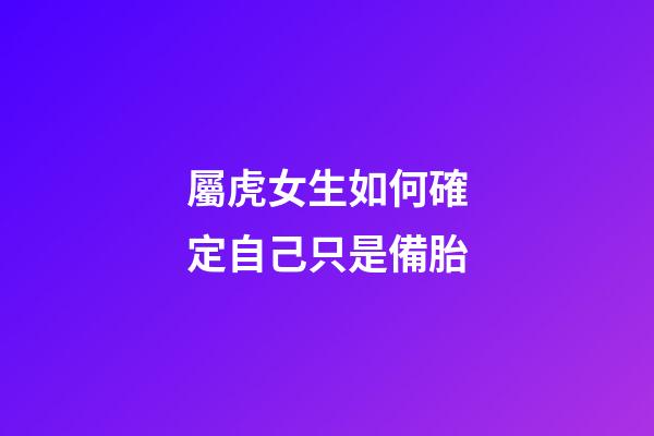 屬虎女生如何確定自己只是備胎
