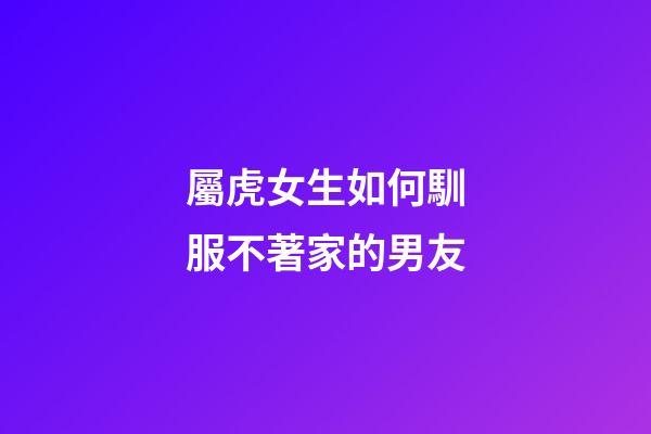 屬虎女生如何馴服不著家的男友