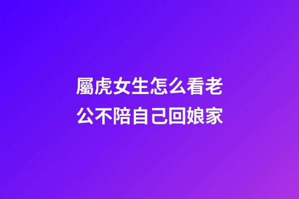 屬虎女生怎么看老公不陪自己回娘家