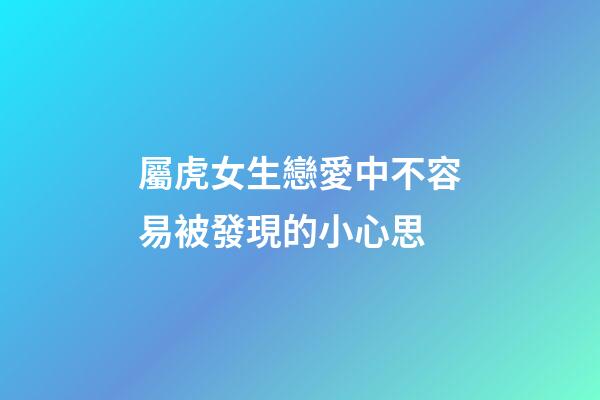 屬虎女生戀愛中不容易被發現的小心思