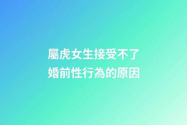 屬虎女生接受不了婚前性行為的原因
