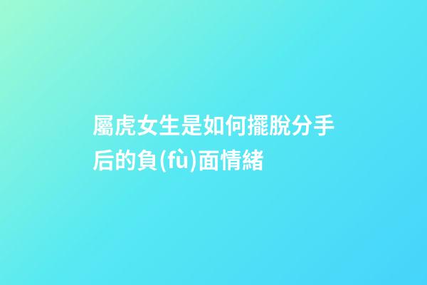 屬虎女生是如何擺脫分手后的負(fù)面情緒