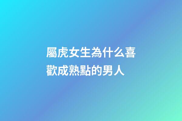 屬虎女生為什么喜歡成熟點的男人