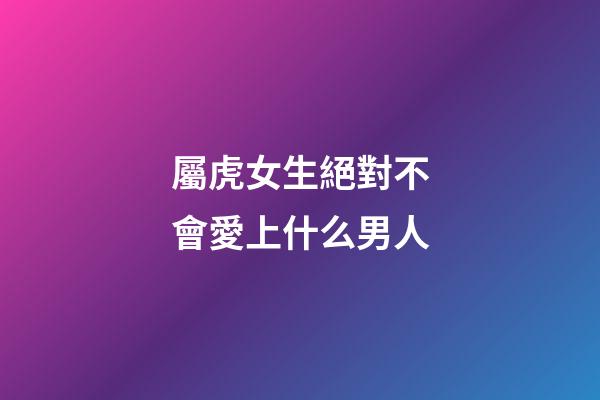 屬虎女生絕對不會愛上什么男人