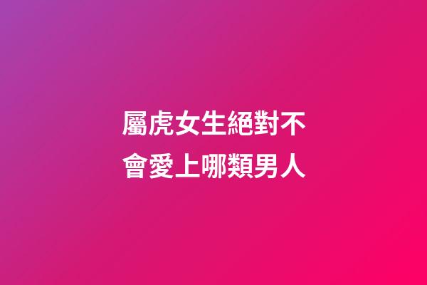屬虎女生絕對不會愛上哪類男人