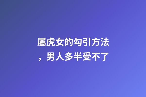 屬虎女的勾引方法，男人多半受不了