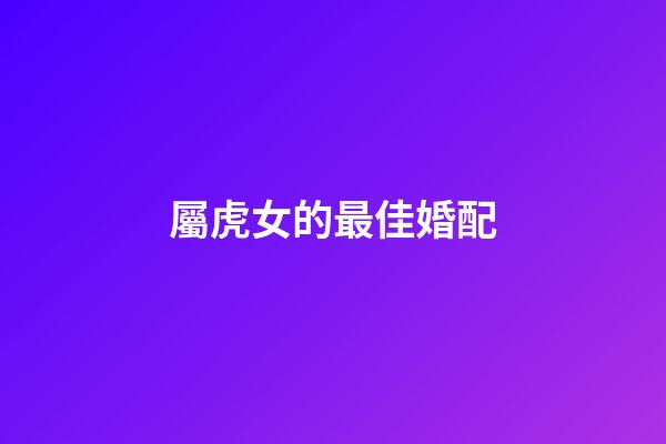 屬虎女的最佳婚配（98屬虎哪一年會動婚）-第1張-星座運勢-玄機派