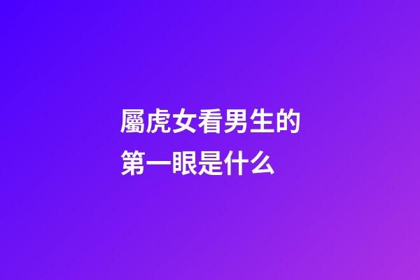 屬虎女看男生的第一眼是什么