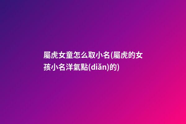 屬虎女童怎么取小名(屬虎的女孩小名洋氣點(diǎn)的)