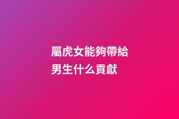 屬虎女能夠帶給男生什么貢獻