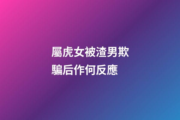 屬虎女被渣男欺騙后作何反應
