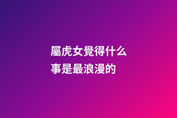 屬虎女覺得什么事是最浪漫的