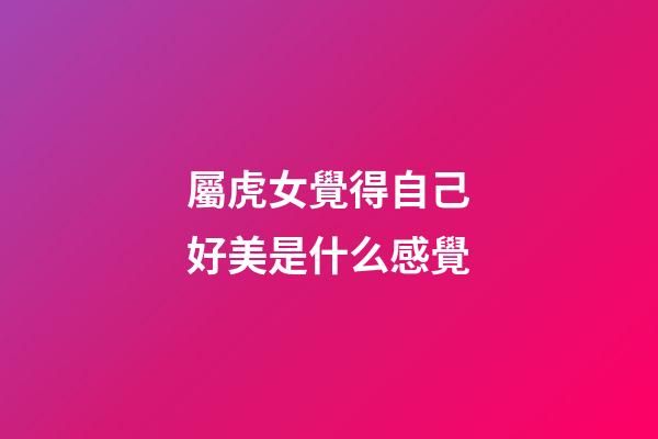 屬虎女覺得自己好美是什么感覺
