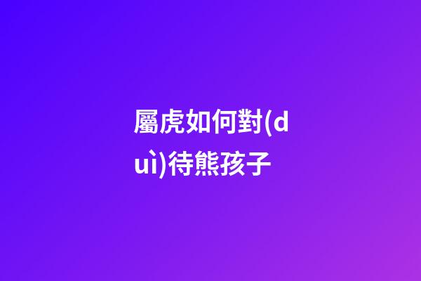 屬虎如何對(duì)待熊孩子