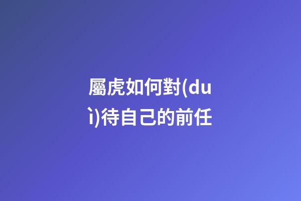 屬虎如何對(duì)待自己的前任