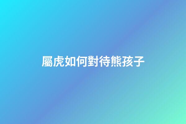 屬虎如何對待熊孩子