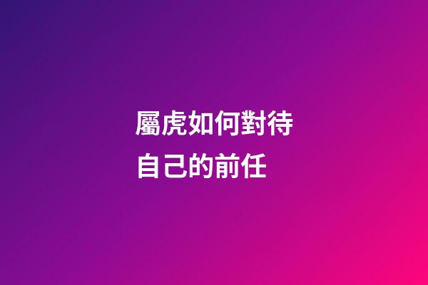 屬虎如何對待自己的前任