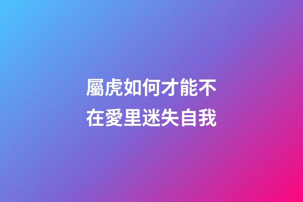 屬虎如何才能不在愛里迷失自我