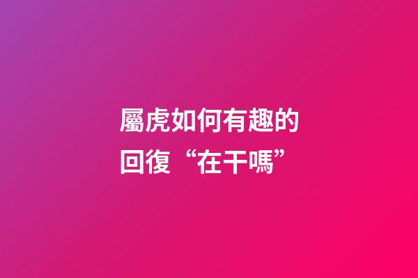 屬虎如何有趣的回復“在干嗎”