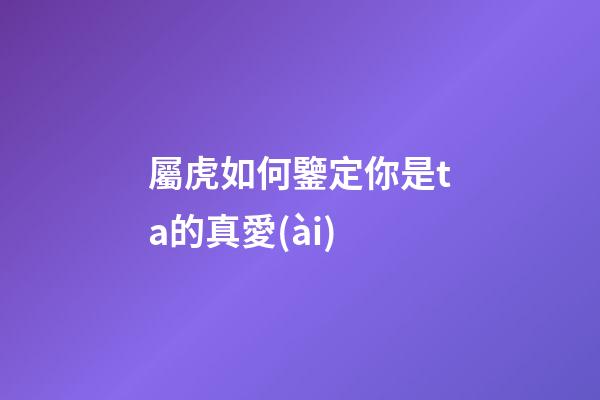 屬虎如何鑒定你是ta的真愛(ài)