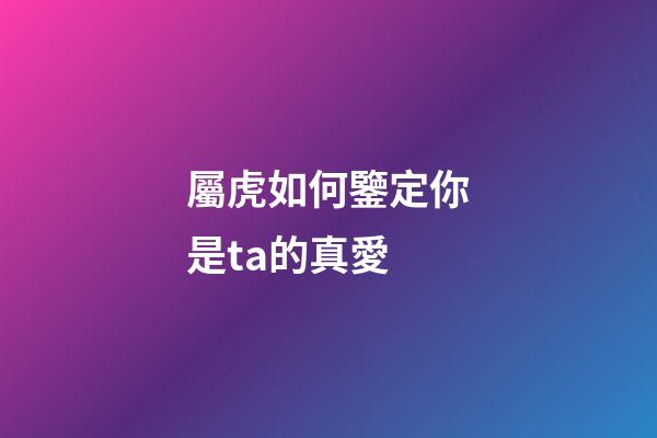 屬虎如何鑒定你是ta的真愛