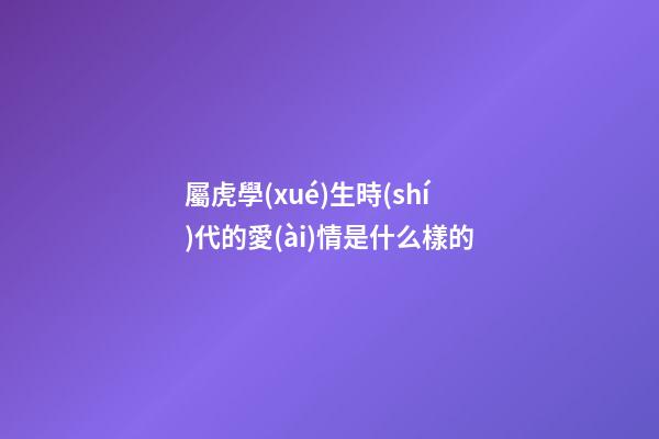 屬虎學(xué)生時(shí)代的愛(ài)情是什么樣的