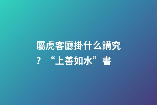 屬虎客廳掛什么講究？“上善如水”書