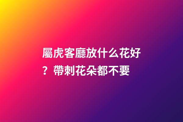 屬虎客廳放什么花好？帶刺花朵都不要