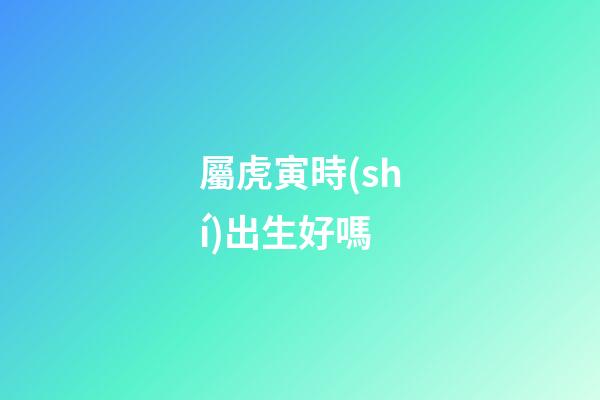 屬虎寅時(shí)出生好嗎