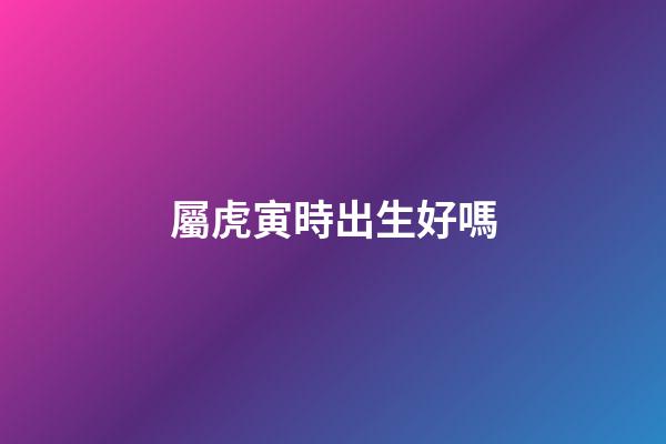 屬虎寅時出生好嗎