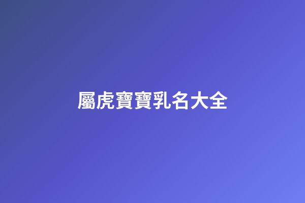 屬虎寶寶乳名大全(2023適合屬虎乳名)-第1張-寶寶起名-玄機派