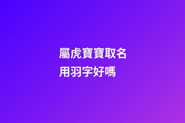 屬虎寶寶取名用羽字好嗎(虎寶寶適用字)-第1張-寶寶起名-玄機派