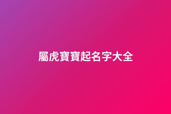 屬虎寶寶起名字大全(屬虎寶寶取名大全)-第1張-寶寶起名-玄機派