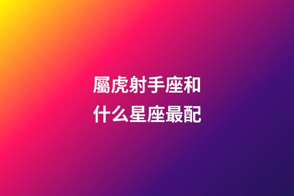 屬虎射手座和什么星座最配-第1張-星座運勢-玄機派