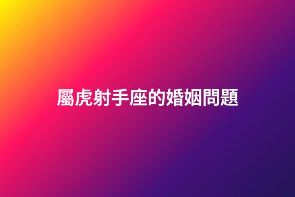 屬虎射手座的婚姻問題-第1張-星座運勢-玄機派