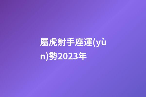 屬虎射手座運(yùn)勢2023年-第1張-星座運(yùn)勢-玄機(jī)派