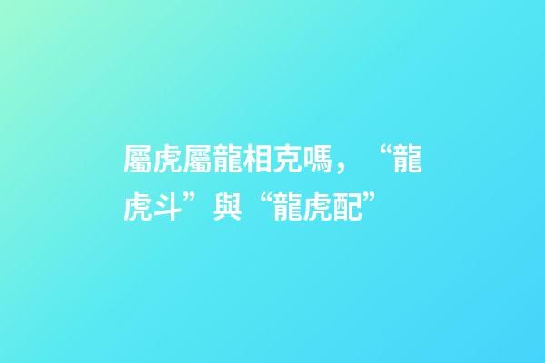 屬虎屬龍相克嗎，“龍虎斗”與“龍虎配”-第1張-觀點-玄機派