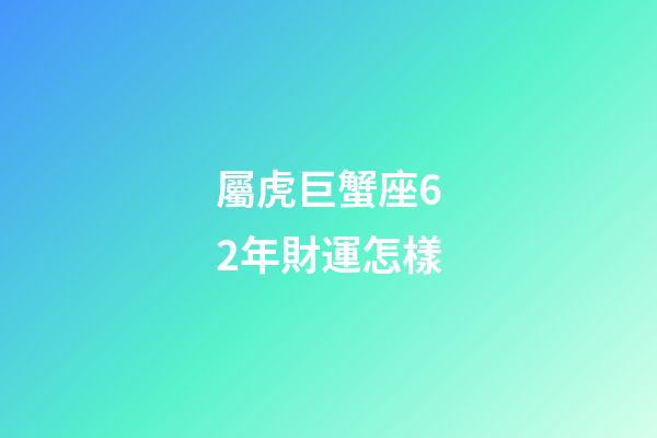 屬虎巨蟹座62年財運怎樣-第1張-星座運勢-玄機派
