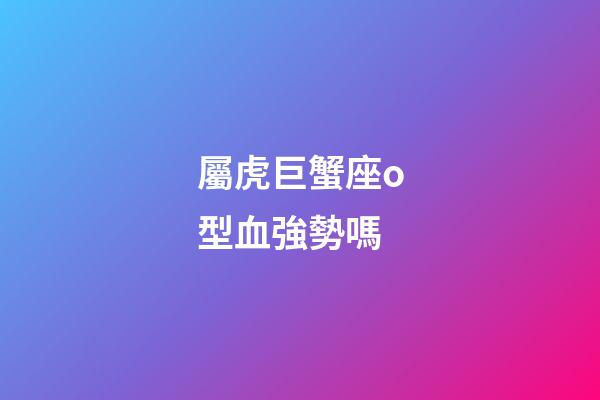 屬虎巨蟹座o型血強勢嗎-第1張-星座運勢-玄機派