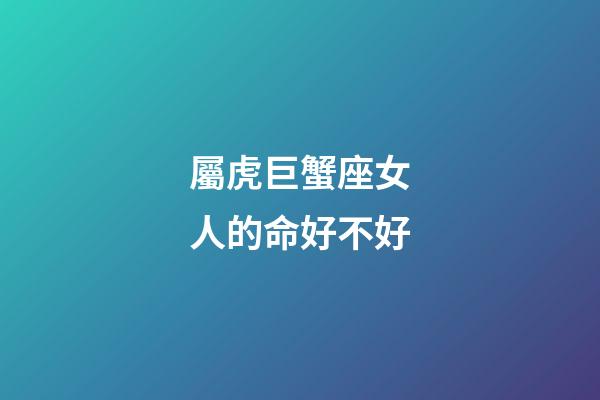 屬虎巨蟹座女人的命好不好-第1張-星座運勢-玄機派