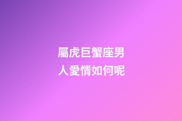 屬虎巨蟹座男人愛情如何呢-第1張-星座運勢-玄機派